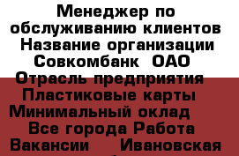 Менеджер по обслуживанию клиентов › Название организации ­ Совкомбанк, ОАО › Отрасль предприятия ­ Пластиковые карты › Минимальный оклад ­ 1 - Все города Работа » Вакансии   . Ивановская обл.